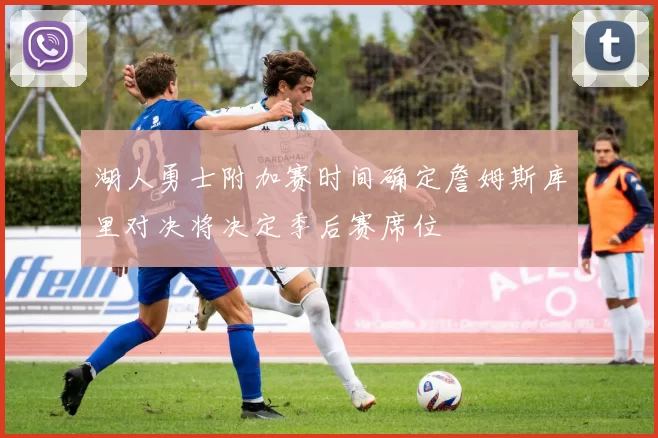 湖人勇士附加赛时间确定詹姆斯库里对决将决定季后赛席位