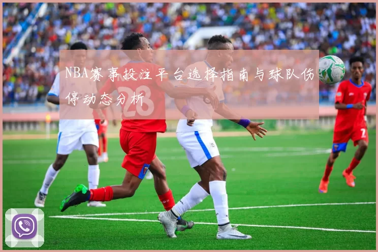 NBA赛事投注平台选择指南与球队伤停动态分析