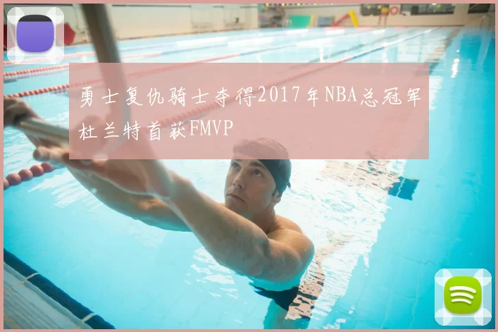 勇士复仇骑士夺得2017年NBA总冠军杜兰特首获FMVP