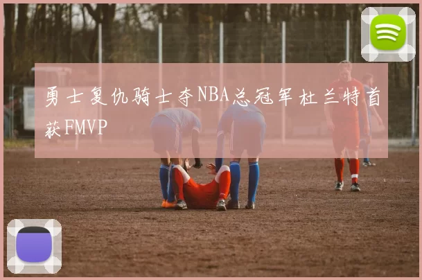 勇士复仇骑士夺NBA总冠军杜兰特首获FMVP