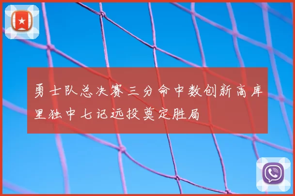 勇士队总决赛三分命中数创新高库里独中七记远投奠定胜局