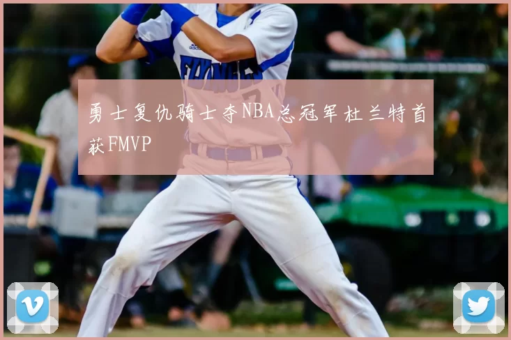 勇士复仇骑士夺NBA总冠军杜兰特首获FMVP